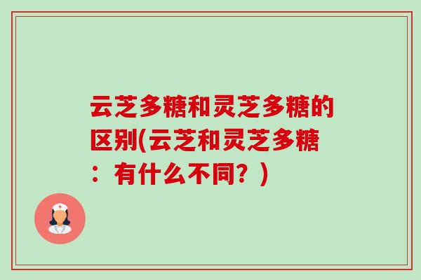云芝多糖和灵芝多糖的区别(云芝和灵芝多糖:有什么不同?) 云芝多糖和灵芝多糖的区别(云芝和灵芝多糖:有什么不同?)