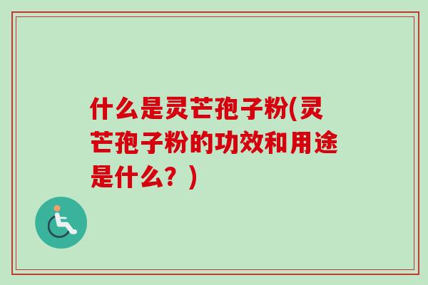 什么是灵芒孢子粉(灵芒孢子粉的功效和用途是什么?) 什么是灵芒孢子粉(灵芒孢子粉的功效和用途是什么?)
