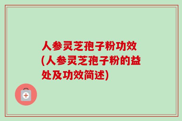人参灵芝孢子粉功效 (人参灵芝孢子粉的益处及功效简述) 人参灵芝孢子粉功效 (人参灵芝孢子粉的益处及功效简述)