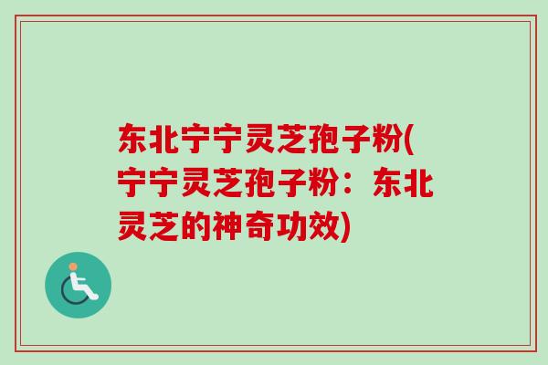 东北宁宁灵芝孢子粉(宁宁灵芝孢子粉：东北灵芝的神奇功效)