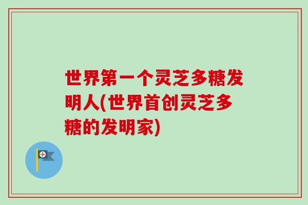 世界第一个灵芝多糖发明人(世界首创灵芝多糖的发明家) 世界第一个灵芝多糖发明人(世界首创灵芝多糖的发明家)
