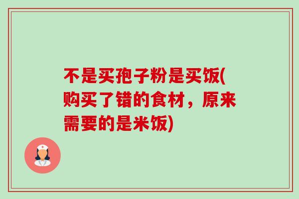 不是买孢子粉是买饭(购买了错的食材，原来需要的是米饭)