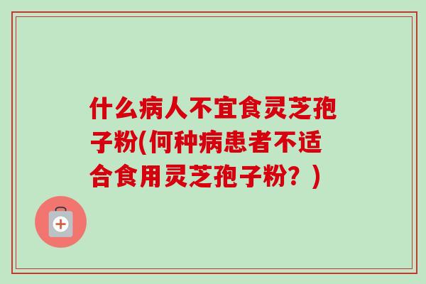 什么人不宜食灵芝孢子粉(何种患者不适合食用灵芝孢子粉?) 什么人不宜食灵芝孢子粉(何种患者不适合食用灵芝孢子粉?)