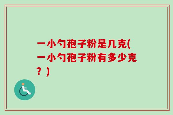 一小勺孢子粉是几克(一小勺孢子粉有多少克?) 一小勺孢子粉是几克(一小勺孢子粉有多少克?)