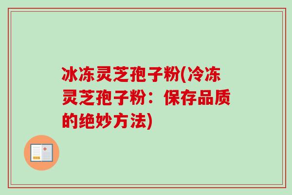 冰冻灵芝孢子粉(冷冻灵芝孢子粉:保存品质的绝妙方法) 冰冻灵芝孢子粉(冷冻灵芝孢子粉:保存品质的绝妙方法)