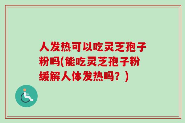 人发热可以吃灵芝孢子粉吗(能吃灵芝孢子粉缓解人体发热吗?) 人发热可以吃灵芝孢子粉吗(能吃灵芝孢子粉缓解人体发热吗?)
