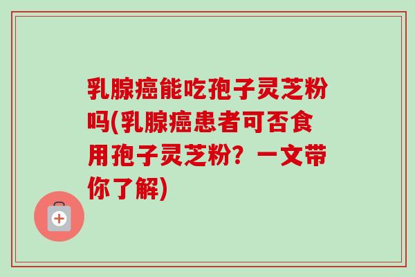 乳腺能吃孢子灵芝粉吗(乳腺患者可否食用孢子灵芝粉？一文带你了解)