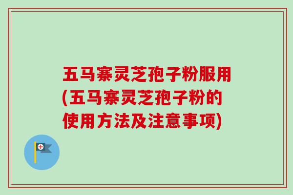 五马寨灵芝孢子粉服用(五马寨灵芝孢子粉的使用方法及注意事项)