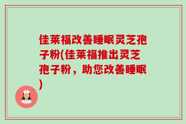 佳莱福改善灵芝孢子粉(佳莱福推出灵芝孢子粉,助您改善) 佳莱福改善灵芝孢子粉(佳莱福推出灵芝孢子粉,助您改善)