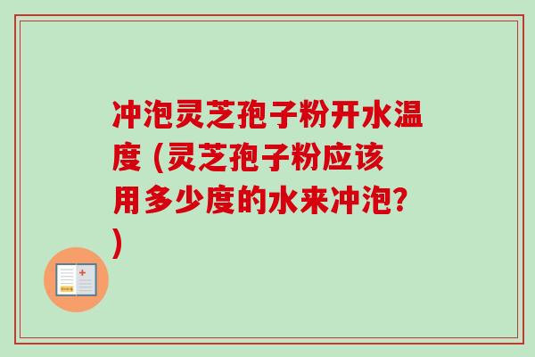 冲泡灵芝孢子粉开水温度 (灵芝孢子粉应该用多少度的水来冲泡?) 冲泡灵芝孢子粉开水温度 (灵芝孢子粉应该用多少度的水来冲泡?)