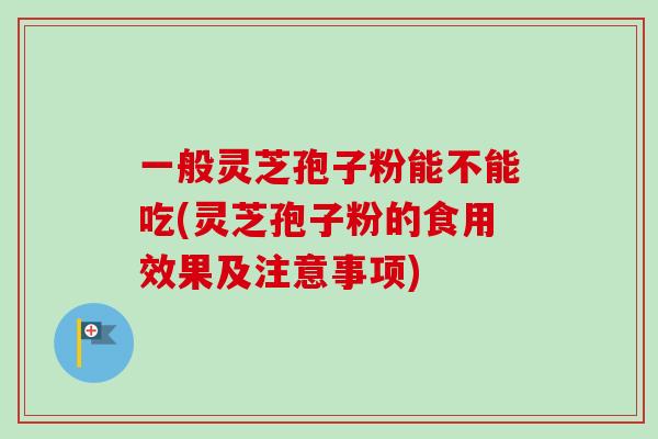 一般灵芝孢子粉能不能吃(灵芝孢子粉的食用效果及注意事项) 一般灵芝孢子粉能不能吃(灵芝孢子粉的食用效果及注意事项)