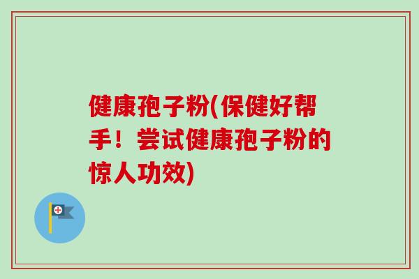 健康孢子粉(保健好帮手!尝试健康孢子粉的惊人功效) 健康孢子粉(保健好帮手!尝试健康孢子粉的惊人功效)