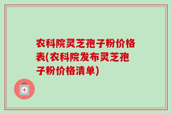 农科院灵芝孢子粉价格表(农科院发布灵芝孢子粉价格清单) 农科院灵芝孢子粉价格表(农科院发布灵芝孢子粉价格清单)