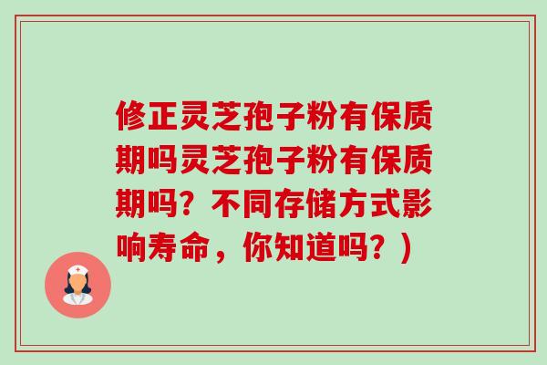 修正灵芝孢子粉有保质期吗灵芝孢子粉有保质期吗?不同存储方式影响寿命,你知道吗?) 修正灵芝孢子粉有保质期吗灵芝孢子粉有保质期吗?不同存储方式影响寿命,你知道吗?)
