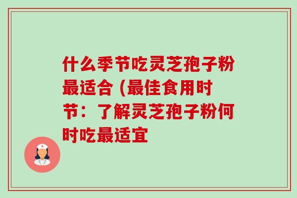 什么季节吃灵芝孢子粉适合 (佳食用时节:了解灵芝孢子粉何时吃适宜 什么季节吃灵芝孢子粉适合 (佳食用时节:了解灵芝孢子粉何时吃适宜