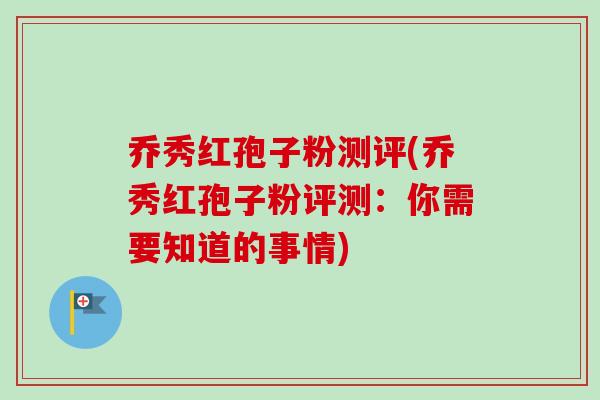乔秀红孢子粉测评(乔秀红孢子粉评测:你需要知道的事情) 乔秀红孢子粉测评(乔秀红孢子粉评测:你需要知道的事情)
