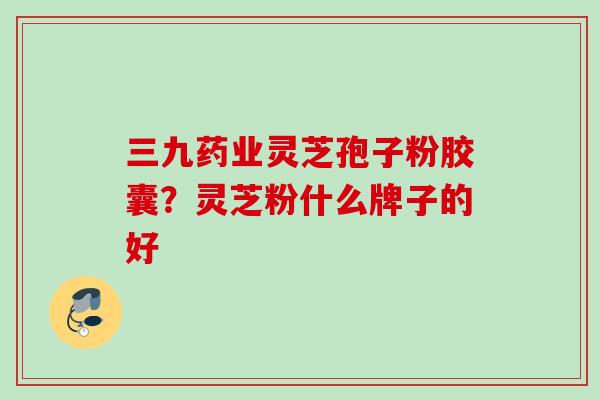 三九药业灵芝孢子粉胶囊？灵芝粉什么牌子的好