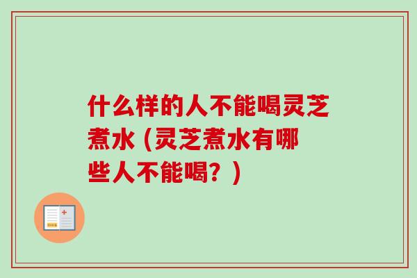 什么样的人不能喝灵芝煮水 (灵芝煮水有哪些人不能喝？)
