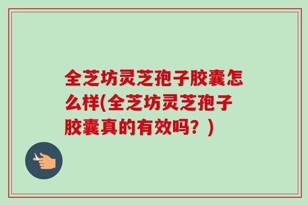 全芝坊灵芝孢子胶囊怎么样(全芝坊灵芝孢子胶囊真的有效吗?) 全芝坊灵芝孢子胶囊怎么样(全芝坊灵芝孢子胶囊真的有效吗?)