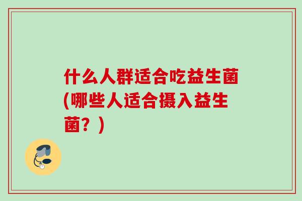 什么人群适合吃益生菌(哪些人适合摄入益生菌？)