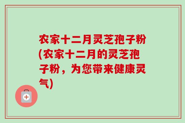 农家十二月灵芝孢子粉(农家十二月的灵芝孢子粉,为您带来健康灵气) 农家十二月灵芝孢子粉(农家十二月的灵芝孢子粉,为您带来健康灵气)