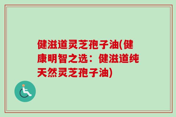 健滋道灵芝孢子油(健康明智之选：健滋道纯天然灵芝孢子油)