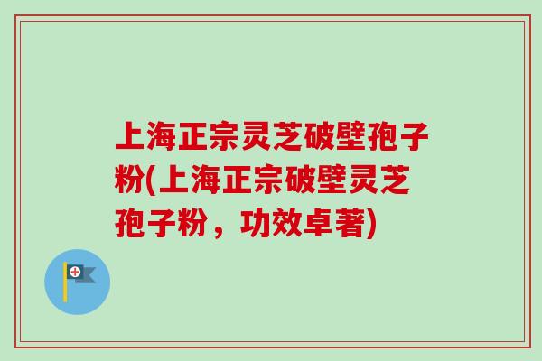 上海正宗灵芝破壁孢子粉(上海正宗破壁灵芝孢子粉，功效卓著)