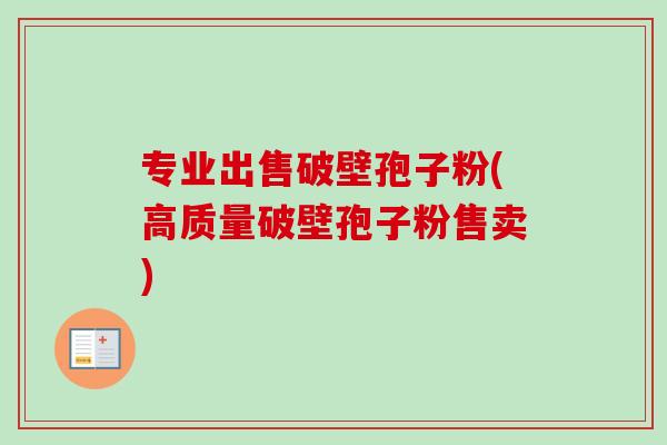 专业出售破壁孢子粉(高质量破壁孢子粉售卖)