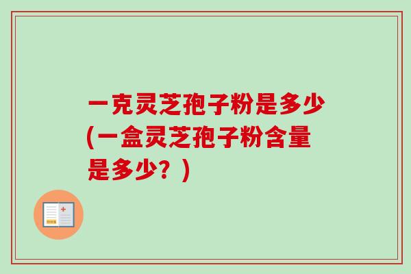 一克灵芝孢子粉是多少(一盒灵芝孢子粉含量是多少?) 一克灵芝孢子粉是多少(一盒灵芝孢子粉含量是多少?)