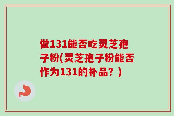 做131能否吃灵芝孢子粉(灵芝孢子粉能否作为131的补品？)