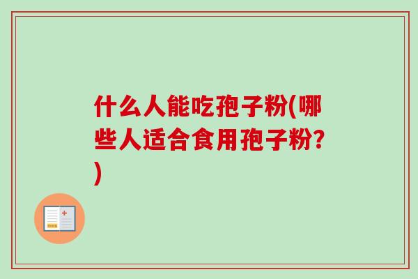 什么人能吃孢子粉(哪些人适合食用孢子粉?) 什么人能吃孢子粉(哪些人适合食用孢子粉?)