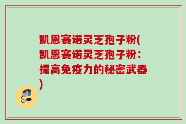 凯恩赛诺灵芝孢子粉(凯恩赛诺灵芝孢子粉:提高免疫力的秘密武器) 凯恩赛诺灵芝孢子粉(凯恩赛诺灵芝孢子粉:提高免疫力的秘密武器)