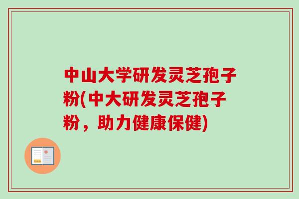 中山大学研发灵芝孢子粉(中大研发灵芝孢子粉,助力健康保健) 中山大学研发灵芝孢子粉(中大研发灵芝孢子粉,助力健康保健)