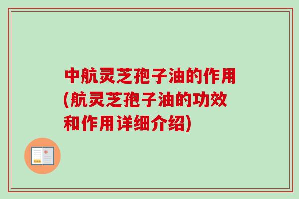 中航灵芝孢子油的作用(航灵芝孢子油的功效和作用详细介绍)