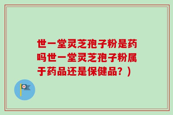 世一堂灵芝孢子粉是药吗世一堂灵芝孢子粉属于药品还是保健品？)