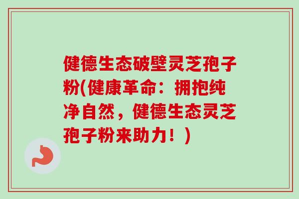 健德生态破壁灵芝孢子粉(健康革命:拥抱纯净自然,健德生态灵芝孢子粉来助力!) 健德生态破壁灵芝孢子粉(健康革命:拥抱纯净自然,健德生态灵芝孢子粉来助力!)