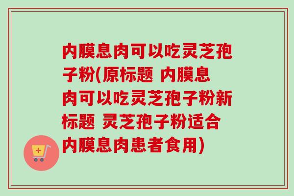 内膜息肉可以吃灵芝孢子粉(原标题 内膜息肉可以吃灵芝孢子粉新标题 灵芝孢子粉适合内膜息肉患者食用) 内膜息肉可以吃灵芝孢子粉(原标题 内膜息肉可以吃灵芝孢子粉新标题 灵芝孢子粉适合内膜息肉患者食用)