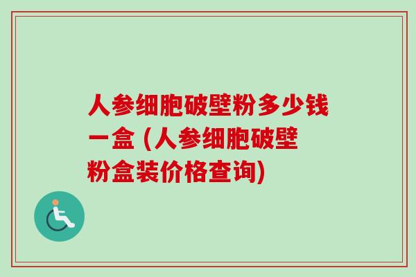 人参细胞破壁粉多少钱一盒 (人参细胞破壁粉盒装价格查询) 人参细胞破壁粉多少钱一盒 (人参细胞破壁粉盒装价格查询)