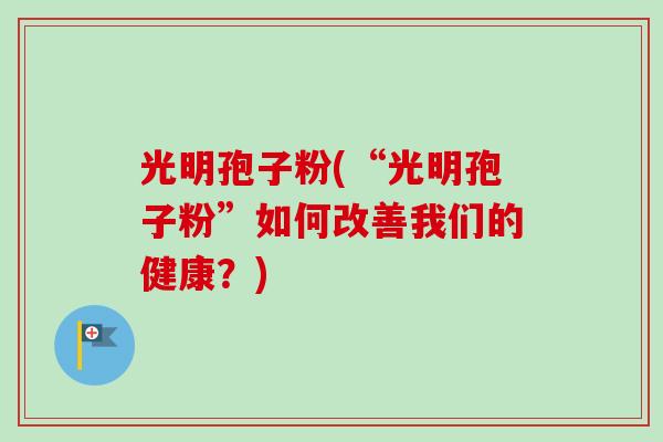 光明孢子粉(“光明孢子粉”如何改善我们的健康?) 光明孢子粉(“光明孢子粉”如何改善我们的健康?)