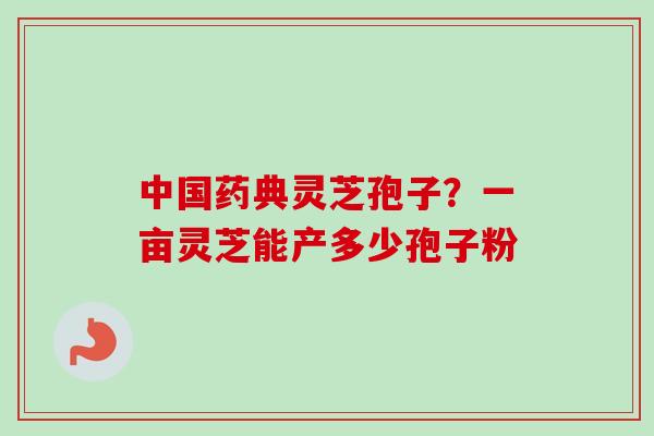 中国药典灵芝孢子?一亩灵芝能产多少孢子粉 中国药典灵芝孢子?一亩灵芝能产多少孢子粉