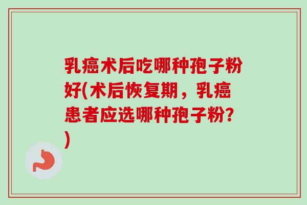 乳术后吃哪种孢子粉好(术后恢复期,乳患者应选哪种孢子粉?) 乳术后吃哪种孢子粉好(术后恢复期,乳患者应选哪种孢子粉?)