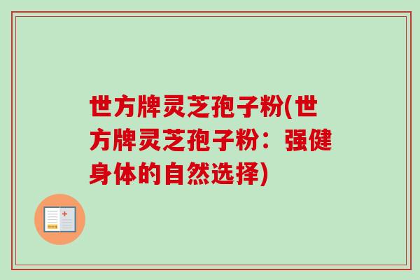 世方牌灵芝孢子粉(世方牌灵芝孢子粉:强健身体的自然选择) 世方牌灵芝孢子粉(世方牌灵芝孢子粉:强健身体的自然选择)
