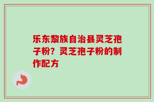 乐东黎族自县灵芝孢子粉?灵芝孢子粉的制作配方 乐东黎族自县灵芝孢子粉?灵芝孢子粉的制作配方