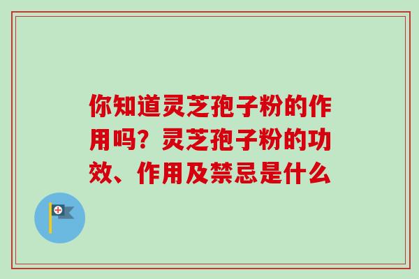 你知道灵芝孢子粉的作用吗?灵芝孢子粉的功效、作用及禁忌是什么 你知道灵芝孢子粉的作用吗?灵芝孢子粉的功效、作用及禁忌是什么