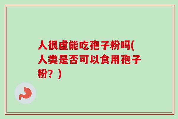 人很虚能吃孢子粉吗(人类是否可以食用孢子粉？)