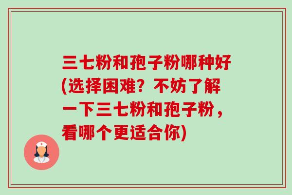 三七粉和孢子粉哪种好(选择困难？不妨了解一下三七粉和孢子粉，看哪个更适合你)