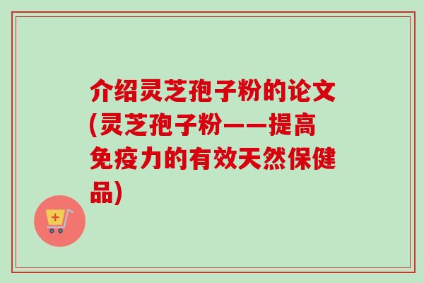 介绍灵芝孢子粉的论文(灵芝孢子粉——提高免疫力的有效天然保健品) 介绍灵芝孢子粉的论文(灵芝孢子粉——提高免疫力的有效天然保健品)