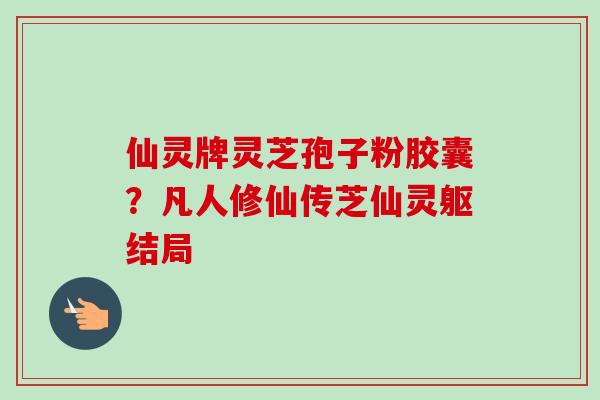 仙灵牌灵芝孢子粉胶囊?凡人修仙传芝仙灵躯结局 仙灵牌灵芝孢子粉胶囊?凡人修仙传芝仙灵躯结局