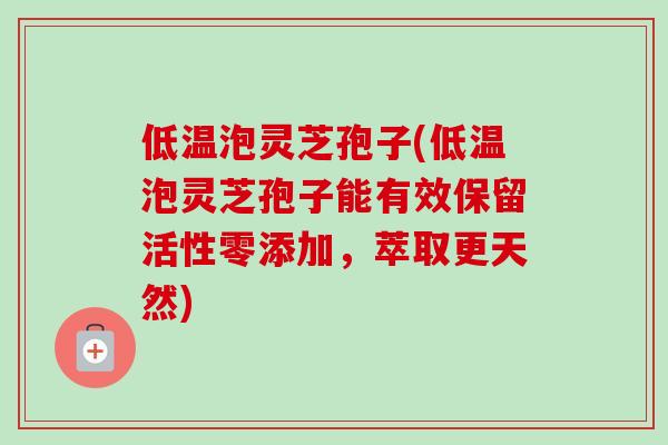 低温泡灵芝孢子(低温泡灵芝孢子能有效保留活性零添加，萃取更天然)