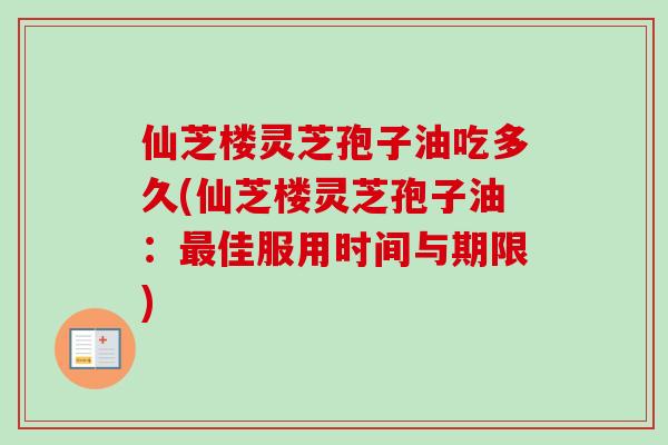 仙芝楼灵芝孢子油吃多久(仙芝楼灵芝孢子油：佳服用时间与期限)